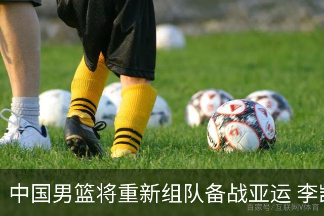 中国男篮将重新组队备战亚运 李凯尔周琦缺席