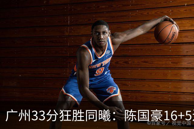 广州33分狂胜同曦：陈国豪16+5连场爆发 郭昊文18分刘颜诚5三分